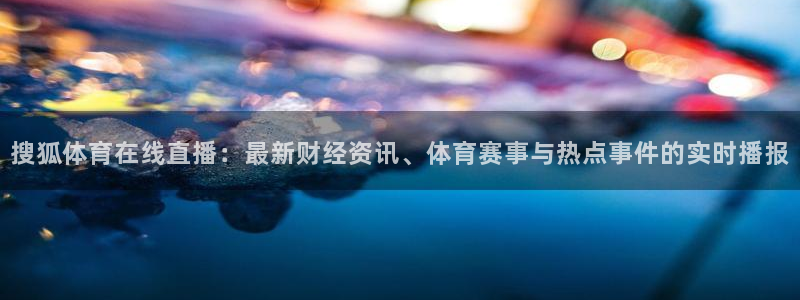 蜘蛛体育直播app下载官网：搜狐体育在线直播：最新财经资讯、体育赛事与热点事件的实时播报