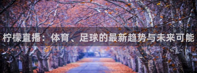 蜘蛛直播体育nba：柠檬直播：体育、足球的最新趋势与未来可能