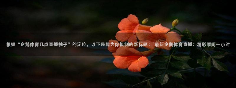 jrs直播nba(无插件)直播蜘蛛直播：根据“企鹅体育几点直播柚子”的定位，以下是我为你拟制的新标题：\